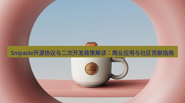 snipaste Snipaste开源协议与二次开发政策解读：商业应用与社区贡献指南