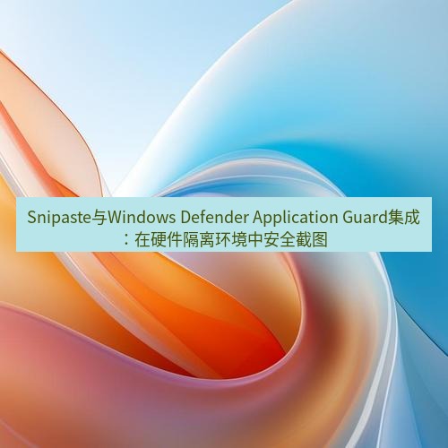 snipaste Snipaste与Windows Defender Application Guard集成：在硬件隔离环境中安全截图