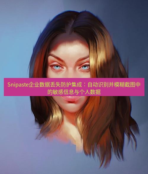 snipaste Snipaste企业数据丢失防护集成：自动识别并模糊截图中的敏感信息与个人数据
