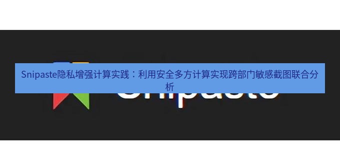 snipaste Snipaste隐私增强计算实践：利用安全多方计算实现跨部门敏感截图联合分析