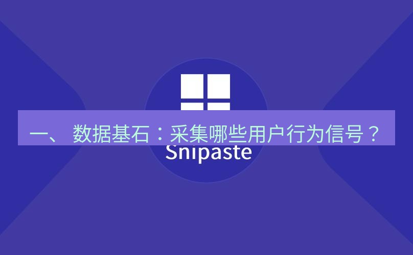 snipaste 一、 数据基石：采集哪些用户行为信号？
